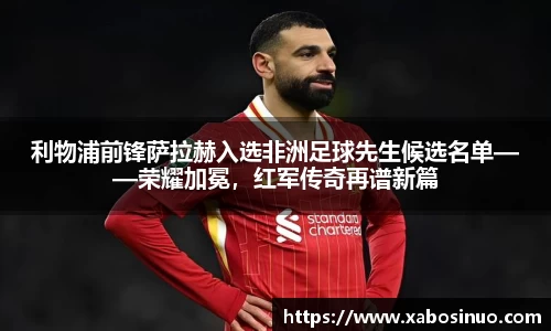 利物浦前锋萨拉赫入选非洲足球先生候选名单——荣耀加冕，红军传奇再谱新篇