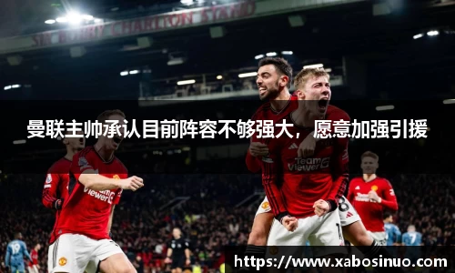 曼联主帅承认目前阵容不够强大，愿意加强引援
