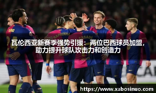 瓦伦西亚新赛季强势引援：两位巴西球员加盟，助力提升球队攻击力和创造力