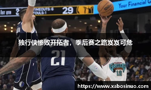 独行侠惨败开拓者，季后赛之路岌岌可危