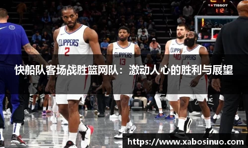 快船队客场战胜篮网队：激动人心的胜利与展望