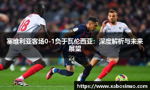 塞维利亚客场0-1负于瓦伦西亚：深度解析与未来展望