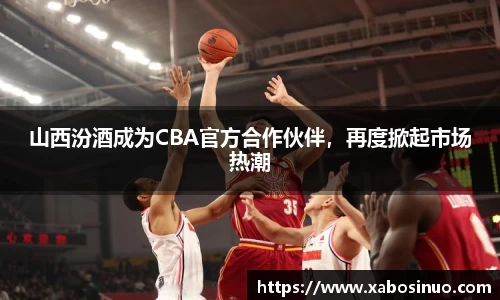 山西汾酒成为CBA官方合作伙伴，再度掀起市场热潮