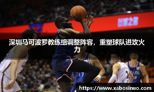 深圳马可波罗教练组调整阵容，重塑球队进攻火力