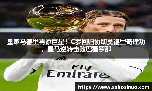 皇家马德里再添巨星！C罗回归协助莫德里奇建功，皇马逆转击败巴塞罗那