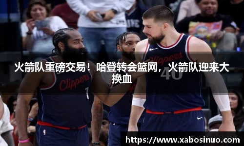 火箭队重磅交易！哈登转会篮网，火箭队迎来大换血