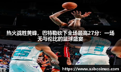 热火战胜黄蜂，巴特勒砍下全场最高27分：一场无与伦比的篮球盛宴