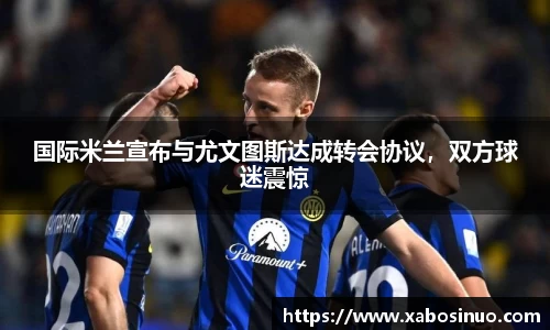 国际米兰宣布与尤文图斯达成转会协议，双方球迷震惊