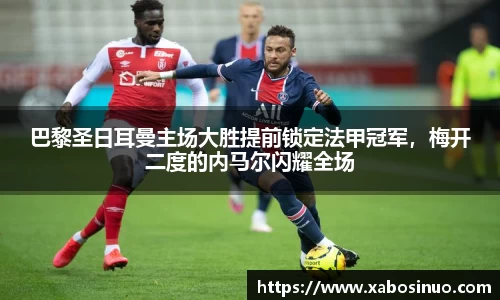 巴黎圣日耳曼主场大胜提前锁定法甲冠军，梅开二度的内马尔闪耀全场