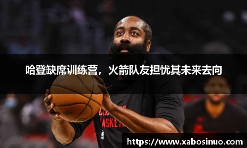 哈登缺席训练营，火箭队友担忧其未来去向