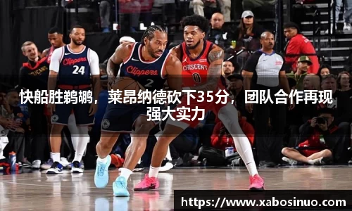 快船胜鹈鹕，莱昂纳德砍下35分，团队合作再现强大实力