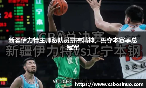新疆伊力特主帅赞队员拼搏精神，誓夺本赛季总冠军