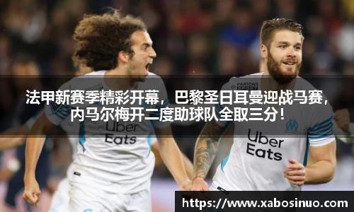 法甲新赛季精彩开幕，巴黎圣日耳曼迎战马赛，内马尔梅开二度助球队全取三分！