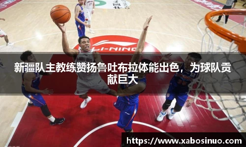 新疆队主教练赞扬鲁吐布拉体能出色，为球队贡献巨大