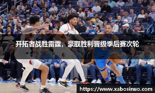 开拓者战胜雷霆，豪取胜利晋级季后赛次轮