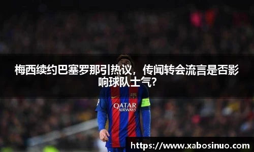 梅西续约巴塞罗那引热议，传闻转会流言是否影响球队士气？