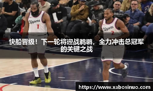 快船晋级！下一轮将迎战鹈鹕，全力冲击总冠军的关键之战