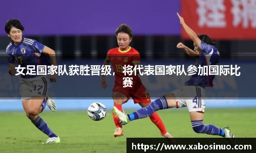 女足国家队获胜晋级，将代表国家队参加国际比赛