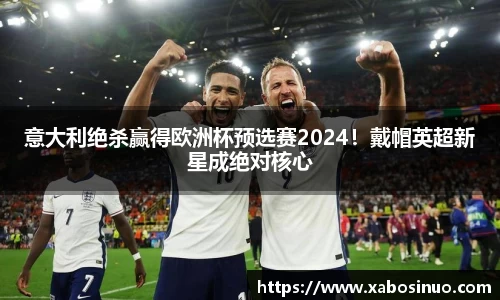 意大利绝杀赢得欧洲杯预选赛2024！戴帽英超新星成绝对核心