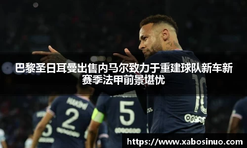 巴黎圣日耳曼出售内马尔致力于重建球队新车新赛季法甲前景堪忧