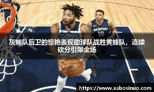 灰熊队后卫的惊艳表现助球队战胜黄蜂队，连续砍分引爆全场