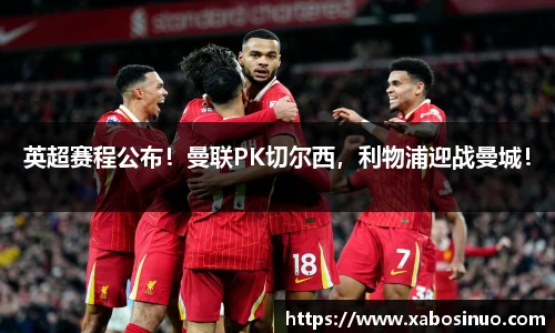 英超赛程公布！曼联PK切尔西，利物浦迎战曼城！