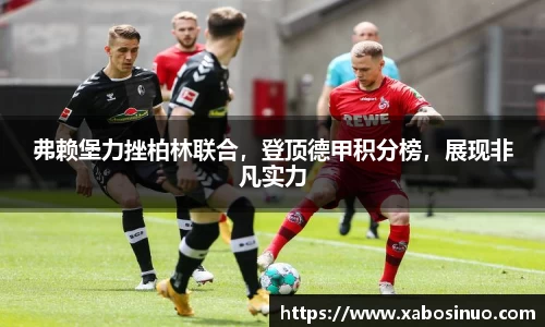弗赖堡力挫柏林联合，登顶德甲积分榜，展现非凡实力