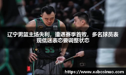 辽宁男篮主场失利，遭遇赛季首败，多名球员表现低迷表态要调整状态
