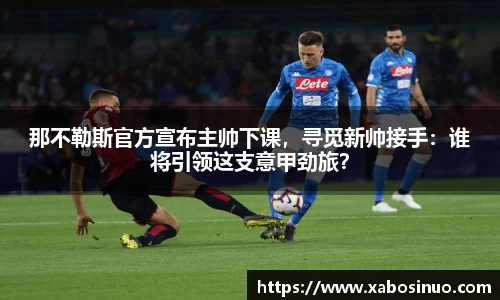 那不勒斯官方宣布主帅下课，寻觅新帅接手：谁将引领这支意甲劲旅？