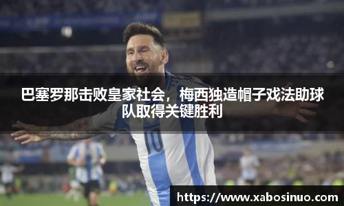 巴塞罗那击败皇家社会，梅西独造帽子戏法助球队取得关键胜利