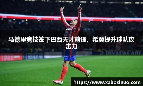 马德里竞技签下巴西天才前锋，希冀提升球队攻击力