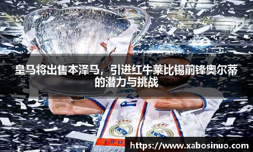 皇马将出售本泽马，引进红牛莱比锡前锋奥尔蒂的潜力与挑战