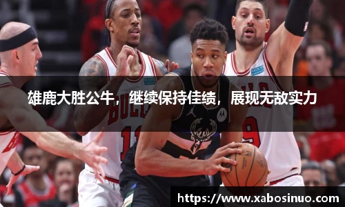 雄鹿大胜公牛，继续保持佳绩，展现无敌实力