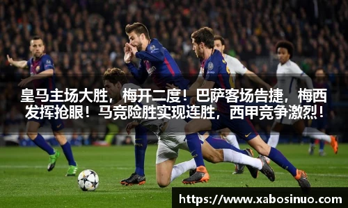 皇马主场大胜，梅开二度！巴萨客场告捷，梅西发挥抢眼！马竞险胜实现连胜，西甲竞争激烈！