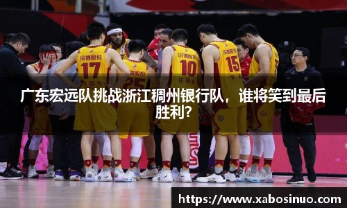 广东宏远队挑战浙江稠州银行队，谁将笑到最后胜利？