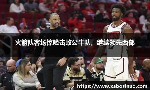 火箭队客场惊险击败公牛队，继续领先西部