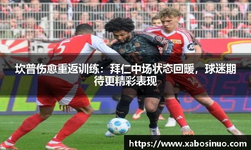 坎普伤愈重返训练：拜仁中场状态回暖，球迷期待更精彩表现