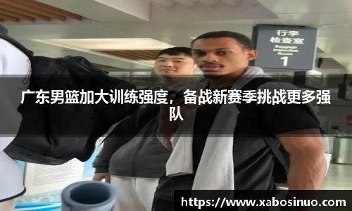 广东男篮加大训练强度，备战新赛季挑战更多强队