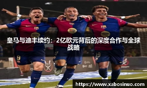 皇马与迪丰续约：2亿欧元背后的深度合作与全球战略