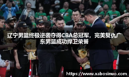 辽宁男篮终极逆袭夺得CBA总冠军，完美复仇广东男篮成功捍卫荣誉