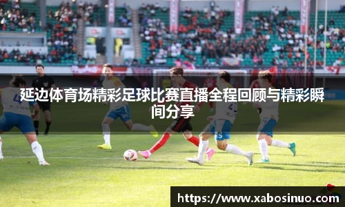 延边体育场精彩足球比赛直播全程回顾与精彩瞬间分享