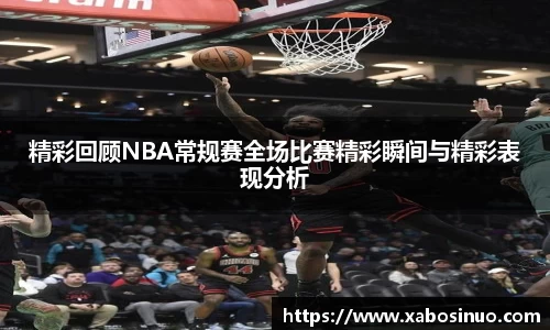精彩回顾NBA常规赛全场比赛精彩瞬间与精彩表现分析