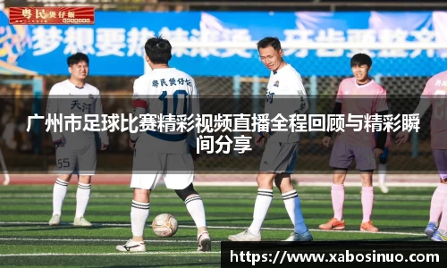 广州市足球比赛精彩视频直播全程回顾与精彩瞬间分享