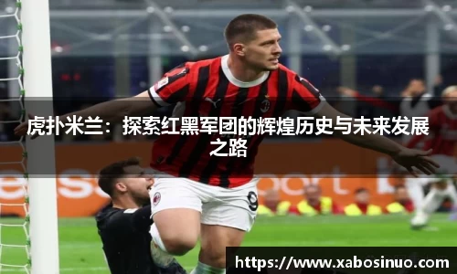 虎扑米兰：探索红黑军团的辉煌历史与未来发展之路