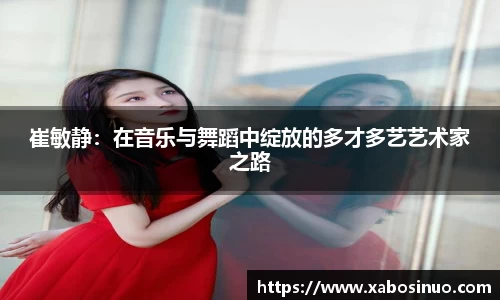 崔敏静：在音乐与舞蹈中绽放的多才多艺艺术家之路