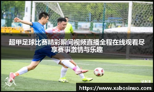 超甲足球比赛精彩瞬间视频直播全程在线观看尽享赛事激情与乐趣