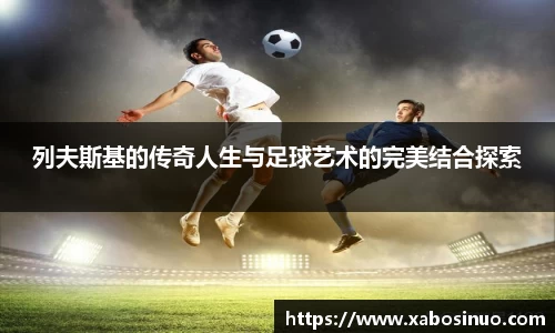 列夫斯基的传奇人生与足球艺术的完美结合探索