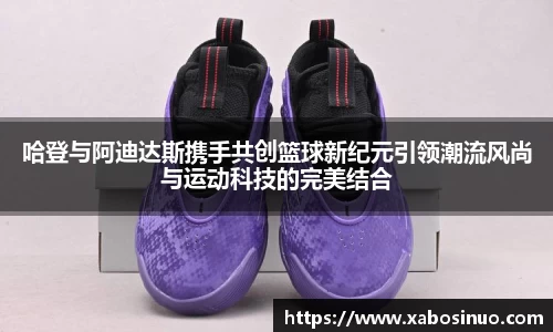 哈登与阿迪达斯携手共创篮球新纪元引领潮流风尚与运动科技的完美结合