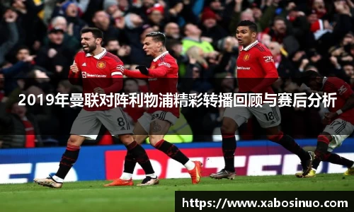 2019年曼联对阵利物浦精彩转播回顾与赛后分析