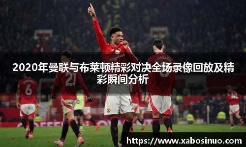 2020年曼联与布莱顿精彩对决全场录像回放及精彩瞬间分析
